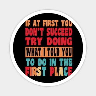 If At First You Don't Succeed Try Doing What I told you to do in the first place Magnet